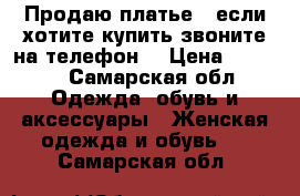 Продаю платье , если хотите купить звоните на телефон  › Цена ­ 1 500 - Самарская обл. Одежда, обувь и аксессуары » Женская одежда и обувь   . Самарская обл.